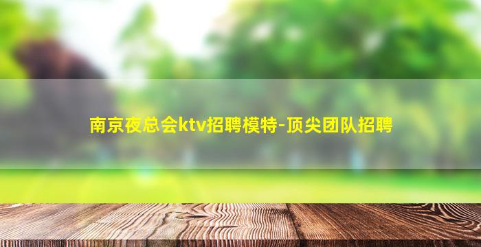 南京夜总会ktv招聘模特-顶尖团队招聘